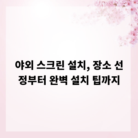 야외 스크린 설치, 장소 선정부터 완벽 설치 팁까지