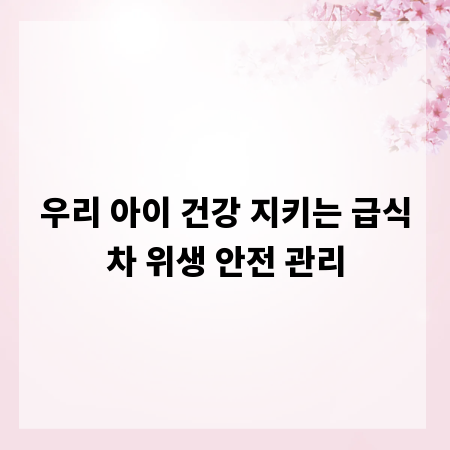 우리 아이 건강 지키는 급식차 위생 안전 관리
