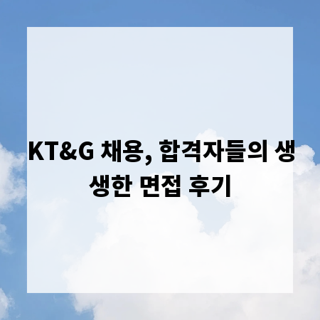 KT&G 채용, 합격자들의 생생한 면접 후기