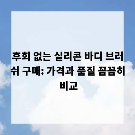 후회 없는 실리콘 바디 브러쉬 구매: 가격과 품질 꼼꼼히 비교