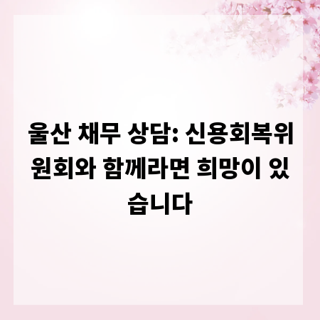 울산 채무 상담: 신용회복위원회와 함께라면 희망이 있습니다