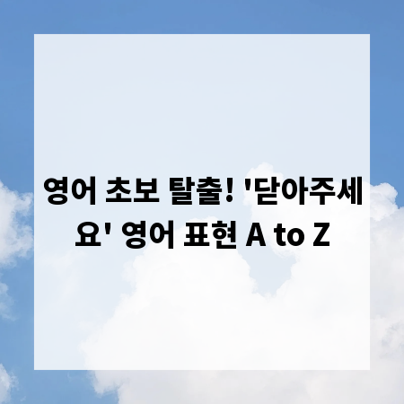 영어 초보 탈출! '닫아주세요' 영어 표현 A to Z