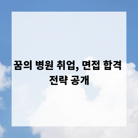 꿈의 병원 취업, 면접 합격 전략 공개