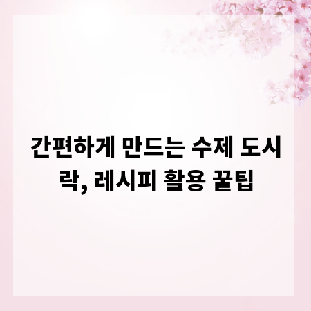 간편하게 만드는 수제 도시락, 레시피 활용 꿀팁