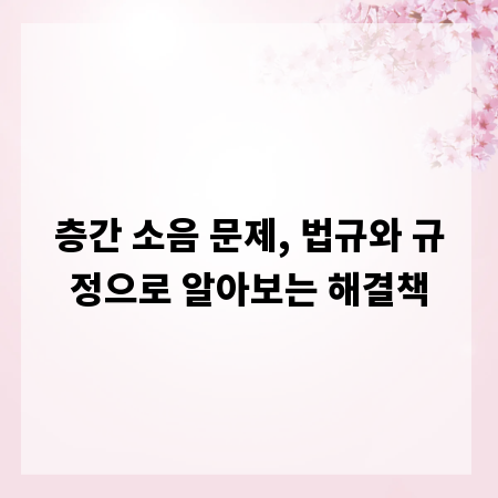 층간 소음 문제, 법규와 규정으로 알아보는 해결책