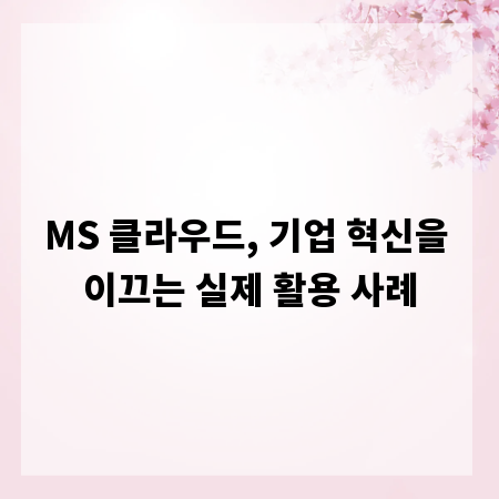 MS 클라우드, 기업 혁신을 이끄는 실제 활용 사례