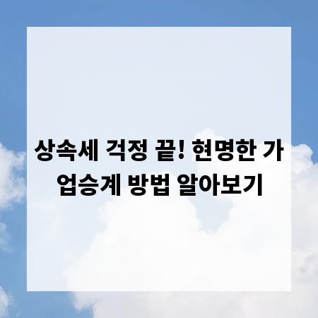 상속세 걱정 끝! 현명한 가업승계 방법 알아보기