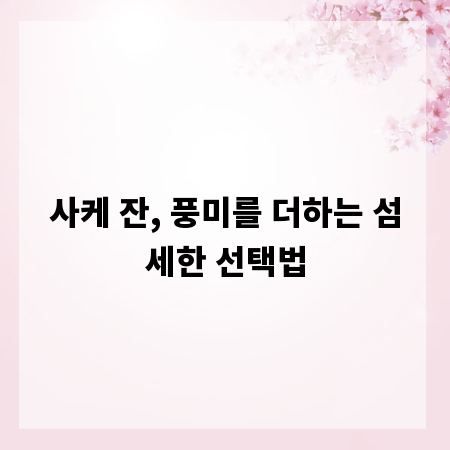 사케 잔, 풍미를 더하는 섬세한 선택법