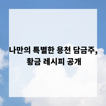 나만의 특별한 용천 담금주, 황금 레시피 공개
