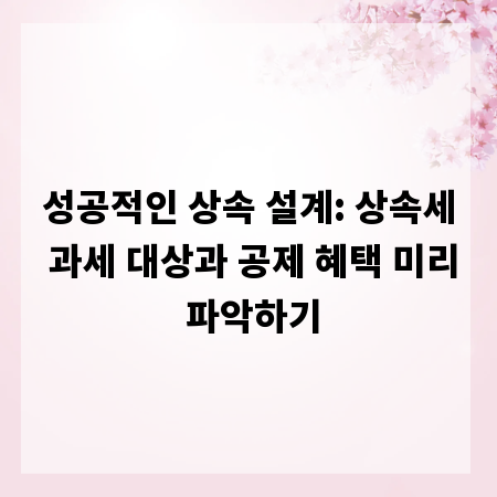 성공적인 상속 설계: 상속세 과세 대상과 공제 혜택 미리 파악하기