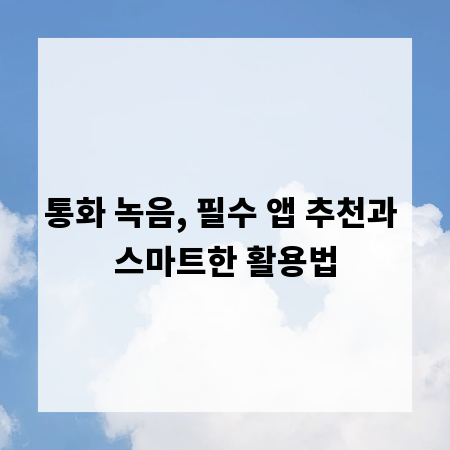 통화 녹음, 필수 앱 추천과 스마트한 활용법