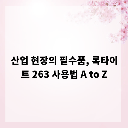 산업 현장의 필수품, 록타이트 263 사용법 A to Z