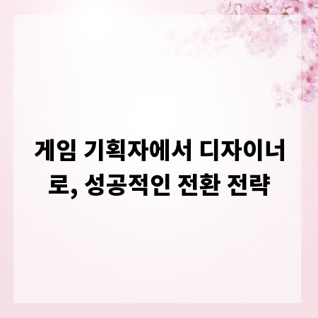 게임 기획자에서 디자이너로, 성공적인 전환 전략