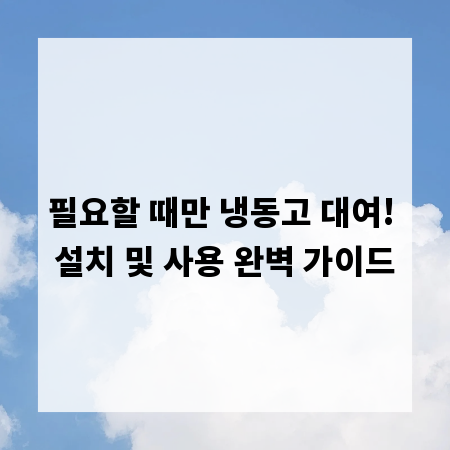 필요할 때만 냉동고 대여! 설치 및 사용 완벽 가이드