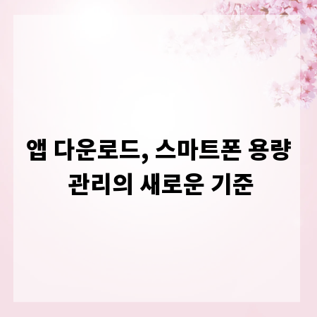 앱 다운로드, 스마트폰 용량 관리의 새로운 기준