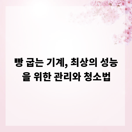 빵 굽는 기계, 최상의 성능을 위한 관리와 청소법