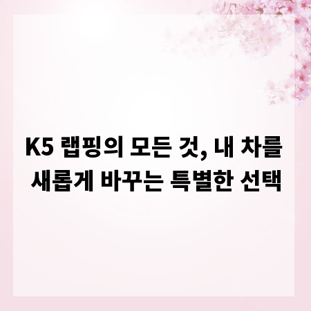 K5 랩핑의 모든 것, 내 차를 새롭게 바꾸는 특별한 선택