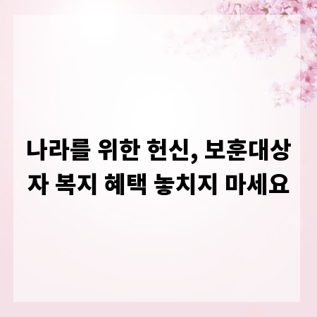 나라를 위한 헌신, 보훈대상자 복지 혜택 놓치지 마세요