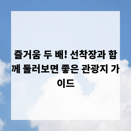 즐거움 두 배! 선착장과 함께 둘러보면 좋은 관광지 가이드