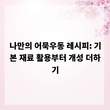 나만의 어묵우동 레시피: 기본 재료 활용부터 개성 더하기