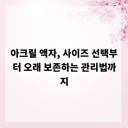 아크릴 액자, 사이즈 선택부터 오래 보존하는 관리법까지