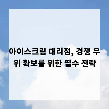 아이스크림 대리점, 경쟁 우위 확보를 위한 필수 전략