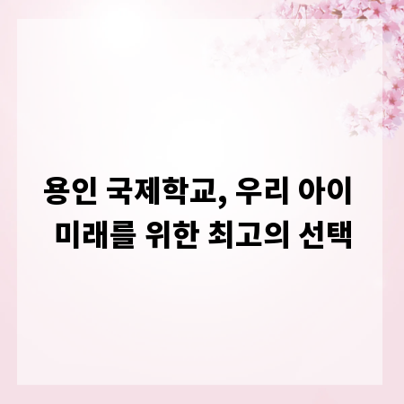 용인 국제학교, 우리 아이 미래를 위한 최고의 선택