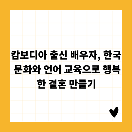 캄보디아 출신 배우자, 한국 문화와 언어 교육으로 행복한 결혼 만들기