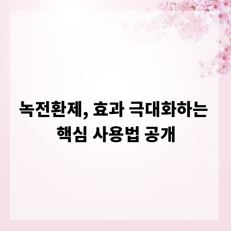 녹전환제, 효과 극대화하는 핵심 사용법 공개