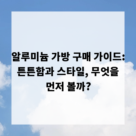 알루미늄 가방 구매 가이드: 튼튼함과 스타일, 무엇을 먼저 볼까?