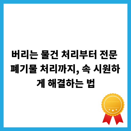 버리는 물건 처리부터 전문 폐기물 처리까지, 속 시원하게 해결하는 법
