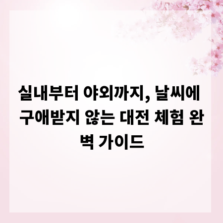 실내부터 야외까지, 날씨에 구애받지 않는 대전 체험 완벽 가이드