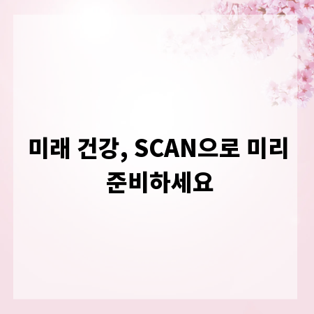 미래 건강, SCAN으로 미리 준비하세요