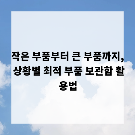 작은 부품부터 큰 부품까지, 상황별 최적 부품 보관함 활용법
