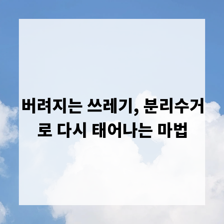버려지는 쓰레기, 분리수거로 다시 태어나는 마법