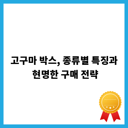 고구마 박스, 종류별 특징과 현명한 구매 전략
