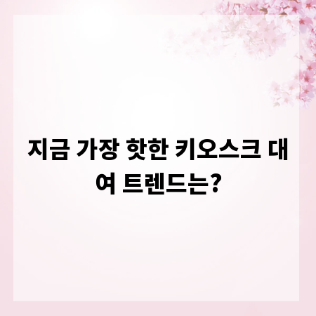 지금 가장 핫한 키오스크 대여 트렌드는?