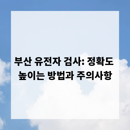 부산 유전자 검사: 정확도 높이는 방법과 주의사항