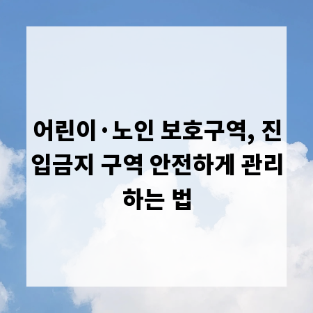 어린이·노인 보호구역, 진입금지 구역 안전하게 관리하는 법