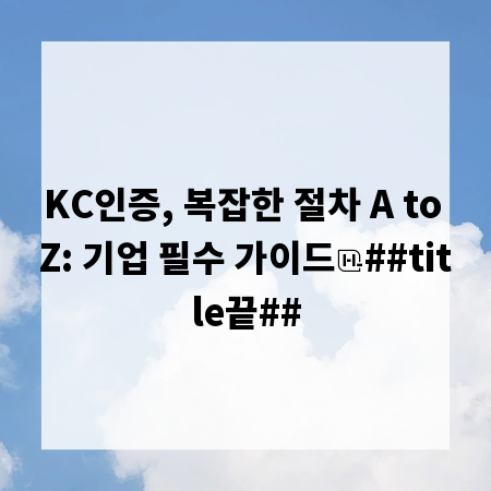 KC인증, 복잡한 절차 A to Z: 기업 필수 가이드
##title끝##