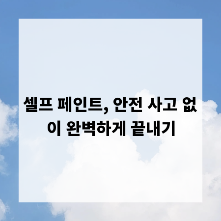 셀프 페인트, 안전 사고 없이 완벽하게 끝내기