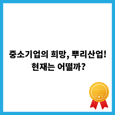 중소기업의 희망, 뿌리산업! 현재는 어떨까?