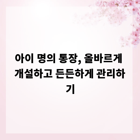 아이 명의 통장, 올바르게 개설하고 든든하게 관리하기