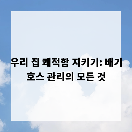 우리 집 쾌적함 지키기: 배기호스 관리의 모든 것