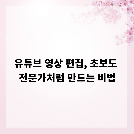 유튜브 영상 편집, 초보도 전문가처럼 만드는 비법