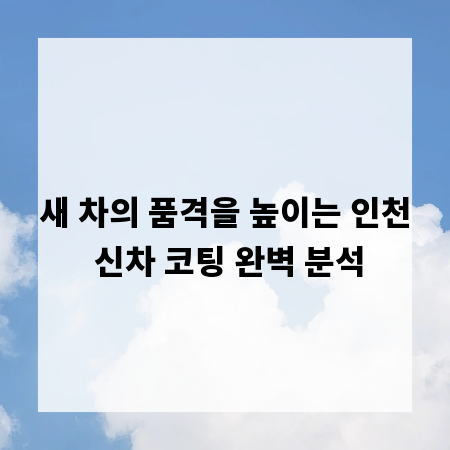새 차의 품격을 높이는 인천 신차 코팅 완벽 분석