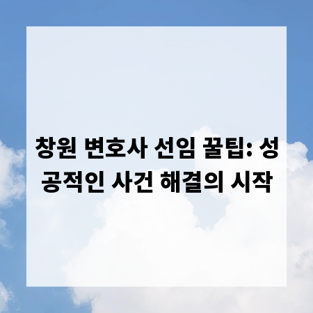 창원 변호사 선임 꿀팁: 성공적인 사건 해결의 시작