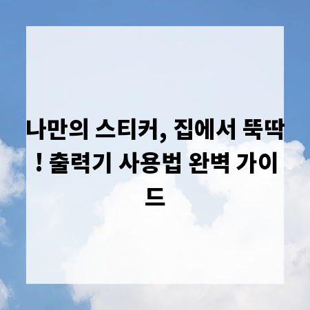 나만의 스티커, 집에서 뚝딱! 출력기 사용법 완벽 가이드