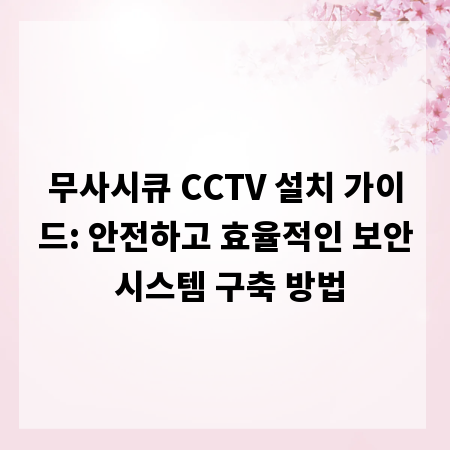 무사시큐 CCTV 설치 가이드: 안전하고 효율적인 보안 시스템 구축 방법