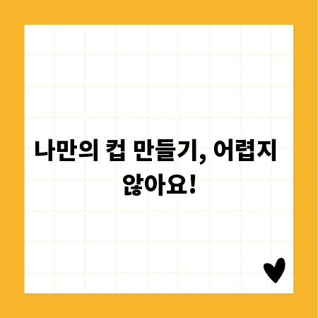 나만의 컵 만들기, 어렵지 않아요!